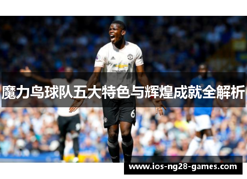 魔力鸟球队五大特色与辉煌成就全解析 魔力鸟球队五大特色与辉煌成就全解析