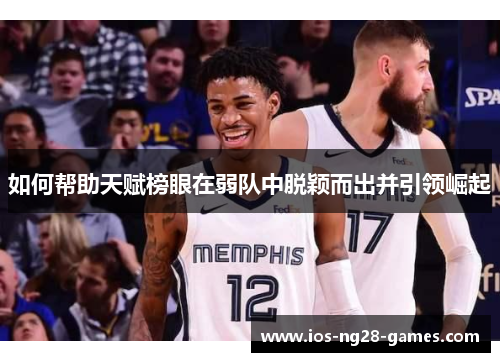 如何帮助天赋榜眼在弱队中脱颖而出并引领崛起 如何帮助天赋榜眼在弱队中脱颖而出并引领崛起