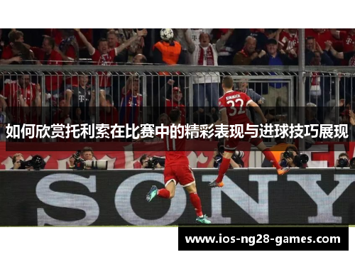 如何欣赏托利索在比赛中的精彩表现与进球技巧展现 如何欣赏托利索在比赛中的精彩表现与进球技巧展现
