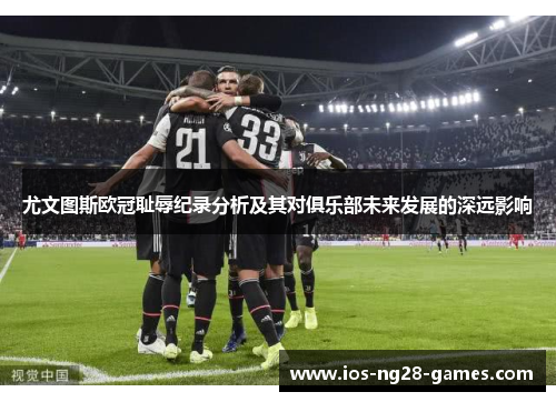 尤文图斯欧冠耻辱纪录分析及其对俱乐部未来发展的深远影响 尤文图斯欧冠耻辱纪录分析及其对俱乐部未来发展的深远影响