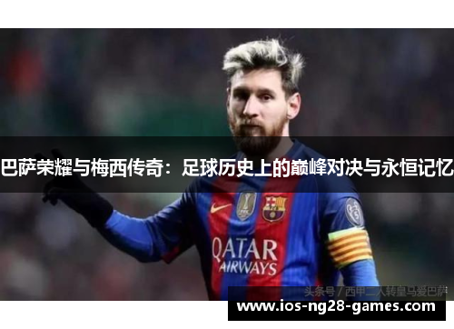 巴萨荣耀与梅西传奇：足球历史上的巅峰对决与永恒记忆