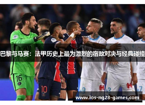 巴黎与马赛:法甲历史上最为激烈的宿敌对决与经典碰撞 巴黎与马赛:法甲历史上最为激烈的宿敌对决与经典碰撞