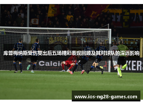 库普梅纳斯受伤复出后五场精彩表现回顾及其对球队的深远影响 库普梅纳斯受伤复出后五场精彩表现回顾及其对球队的深远影响