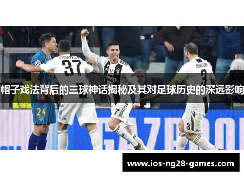 帽子戏法背后的三球神话揭秘及其对足球历史的深远影响 帽子戏法背后的三球神话揭秘及其对足球历史的深远影响