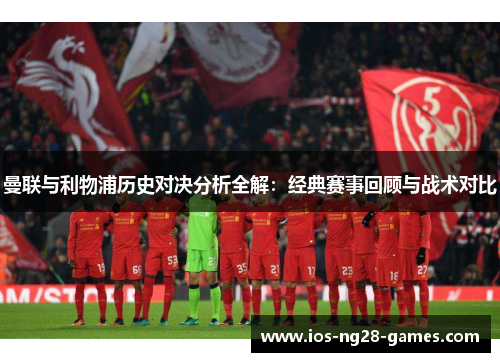 曼联与利物浦历史对决分析全解:经典赛事回顾与战术对比 曼联与利物浦历史对决分析全解:经典赛事回顾与战术对比