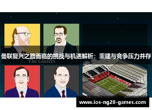 曼联复兴之路面临的挑战与机遇解析:重建与竞争压力并存 曼联复兴之路面临的挑战与机遇解析:重建与竞争压力并存