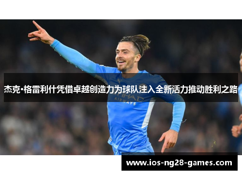 杰克·格雷利什凭借卓越创造力为球队注入全新活力推动胜利之路 杰克·格雷利什凭借卓越创造力为球队注入全新活力推动胜利之路