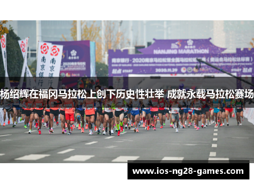 杨绍辉在福冈马拉松上创下历史性壮举 成就永载马拉松赛场 杨绍辉在福冈马拉松上创下历史性壮举 成就永载马拉松赛场
