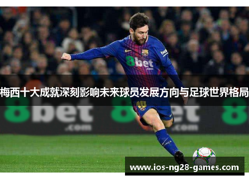 梅西十大成就深刻影响未来球员发展方向与足球世界格局