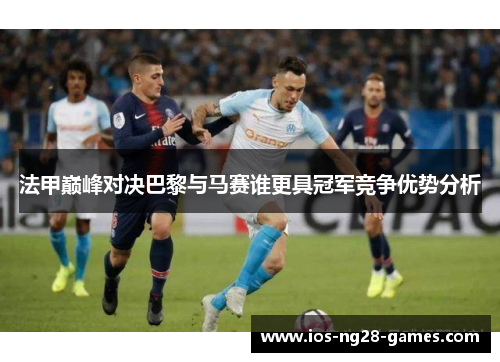 法甲巅峰对决巴黎与马赛谁更具冠军竞争优势分析 法甲巅峰对决巴黎与马赛谁更具冠军竞争优势分析