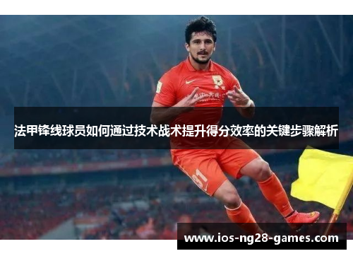 法甲锋线球员如何通过技术战术提升得分效率的关键步骤解析
