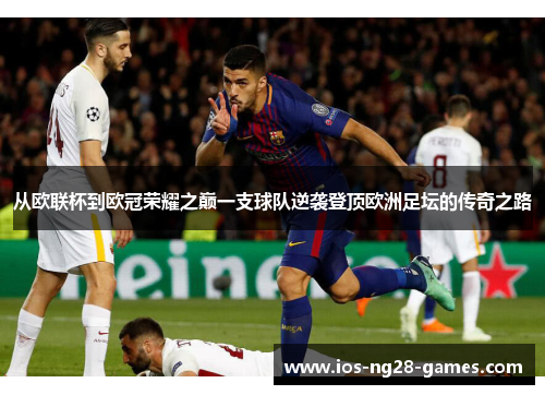 从欧联杯到欧冠荣耀之巅一支球队逆袭登顶欧洲足坛的传奇之路 从欧联杯到欧冠荣耀之巅一支球队逆袭登顶欧洲足坛的传奇之路