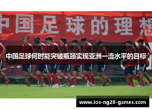 中国足球何时能突破瓶颈实现亚洲一流水平的目标 中国足球何时能突破瓶颈实现亚洲一流水平的目标