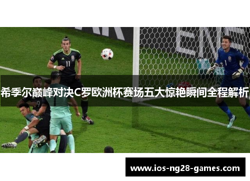 希季尔巅峰对决C罗欧洲杯赛场五大惊艳瞬间全程解析 希季尔巅峰对决C罗欧洲杯赛场五大惊艳瞬间全程解析