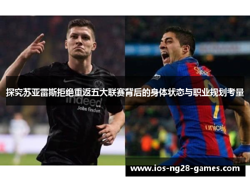 探究苏亚雷斯拒绝重返五大联赛背后的身体状态与职业规划考量 探究苏亚雷斯拒绝重返五大联赛背后的身体状态与职业规划考量