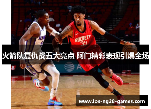 火箭队复仇战五大亮点 阿门精彩表现引爆全场 火箭队复仇战五大亮点 阿门精彩表现引爆全场
