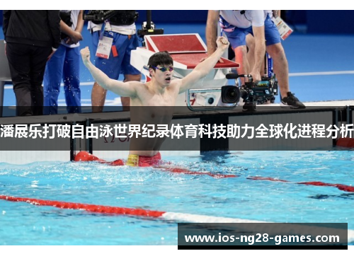 潘展乐打破自由泳世界纪录体育科技助力全球化进程分析