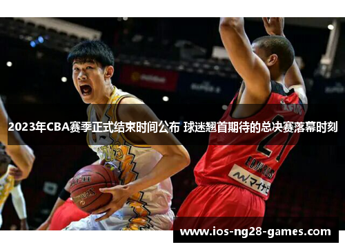 2023年CBA赛季正式结束时间公布 球迷翘首期待的总决赛落幕时刻 2023年CBA赛季正式结束时间公布 球迷翘首期待的总决赛落幕时刻