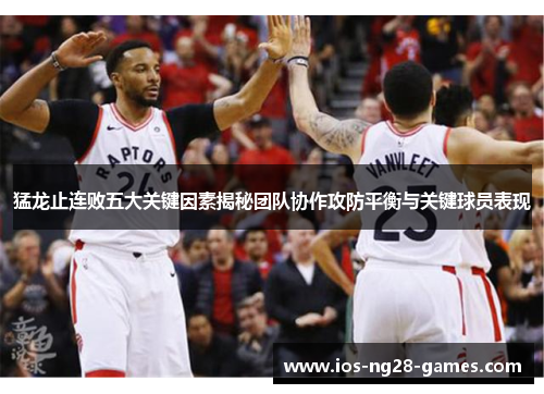 猛龙止连败五大关键因素揭秘团队协作攻防平衡与关键球员表现 猛龙止连败五大关键因素揭秘团队协作攻防平衡与关键球员表现