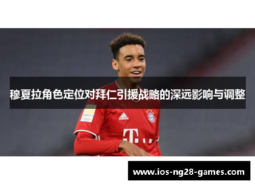 穆夏拉角色定位对拜仁引援战略的深远影响与调整