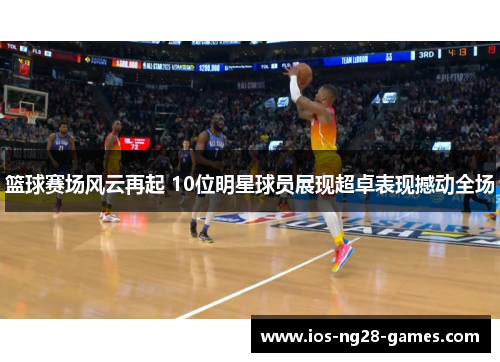 篮球赛场风云再起 10位明星球员展现超卓表现撼动全场