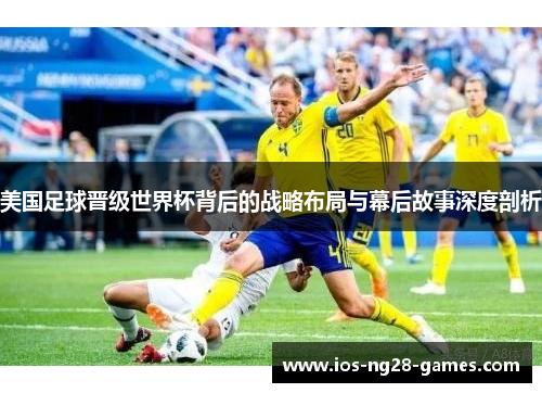 美国足球晋级世界杯背后的战略布局与幕后故事深度剖析 美国足球晋级世界杯背后的战略布局与幕后故事深度剖析