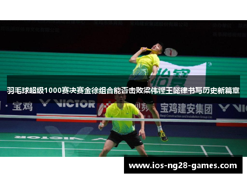 羽毛球超级1000赛决赛金徐组合能否击败梁伟铿王懿律书写历史新篇章