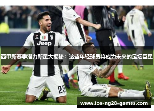 西甲新赛季潜力新星大揭秘:这些年轻球员将成为未来的足坛巨星 西甲新赛季潜力新星大揭秘:这些年轻球员将成为未来的足坛巨星