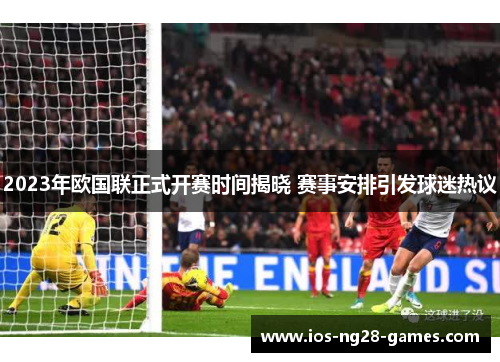 2023年欧国联正式开赛时间揭晓 赛事安排引发球迷热议
