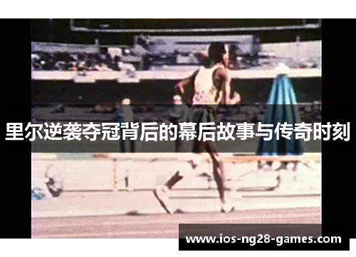 里尔逆袭夺冠背后的幕后故事与传奇时刻 里尔逆袭夺冠背后的幕后故事与传奇时刻