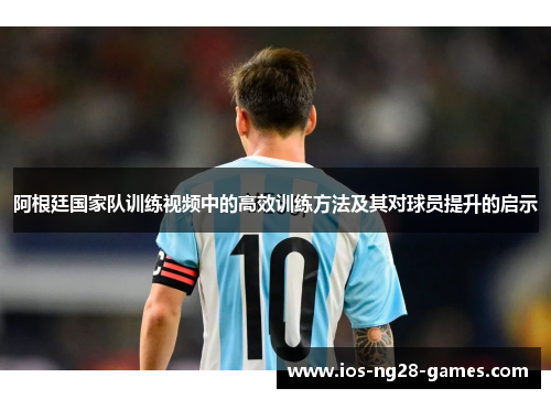 阿根廷国家队训练视频中的高效训练方法及其对球员提升的启示 阿根廷国家队训练视频中的高效训练方法及其对球员提升的启示