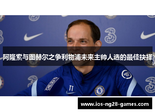 阿隆索与图赫尔之争利物浦未来主帅人选的最佳抉择