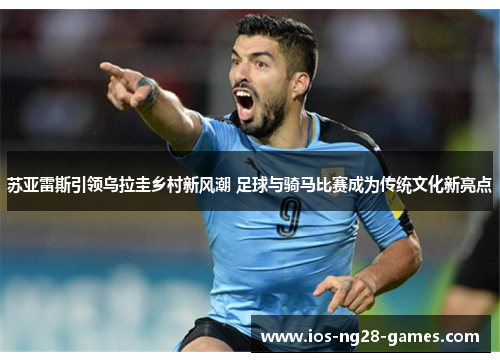 苏亚雷斯引领乌拉圭乡村新风潮 足球与骑马比赛成为传统文化新亮点 苏亚雷斯引领乌拉圭乡村新风潮 足球与骑马比赛成为传统文化新亮点