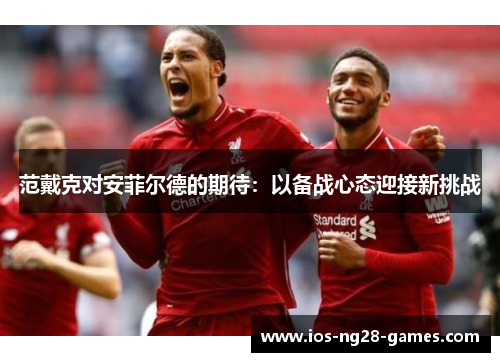 范戴克对安菲尔德的期待：以备战心态迎接新挑战