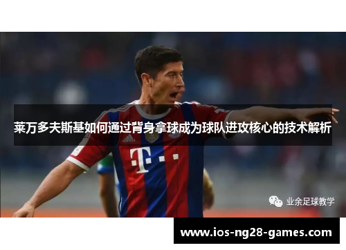 莱万多夫斯基如何通过背身拿球成为球队进攻核心的技术解析