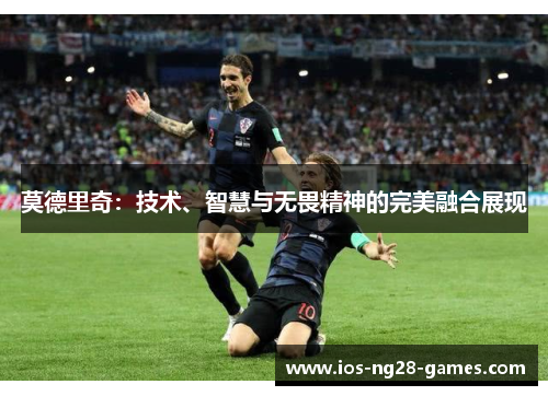 莫德里奇：技术、智慧与无畏精神的完美融合展现