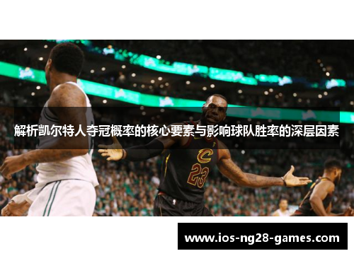 解析凯尔特人夺冠概率的核心要素与影响球队胜率的深层因素 解析凯尔特人夺冠概率的核心要素与影响球队胜率的深层因素